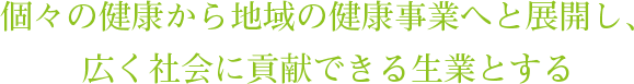 個々の健康から地域の健康事業へと展開し、広く社会に貢献できる生業とする