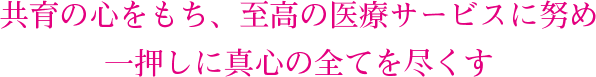 共育の心をもち、至高の医療サービスに努め一押しに真心の全てを尽くす