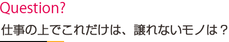 仕事上でこれだけは、譲れないモノは？