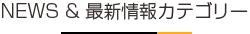 NEWS ＆ 最新情報カテゴリー